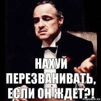 Нахуй перезванивать, если он ждет?!