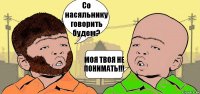 Со насяльнику говорить будем? МОЯ ТВОЯ НЕ ПОНИМАТЬ!!!