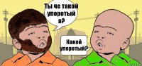 Ты че такой упоротый а? Какой упоротый?