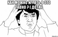 как можно играть в это гавно ? ( дота ) 