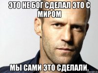 это не бог сделал это с миром мы сами это сделали.