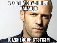 уехал на оку - кинул пацанов (с)джейсон стэтхэм