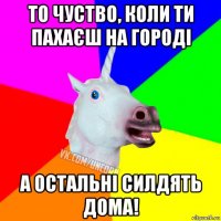 то чуство, коли ти пахаєш на городі а остальні силдять дома!