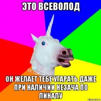 это всеволод он желает тебе угарать даже при наличии незача по линалу