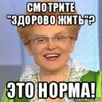 смотрите "здорово жить"? это норма!