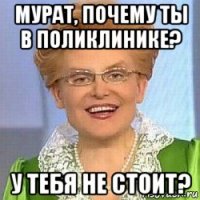 мурат, почему ты в поликлинике? у тебя не стоит?