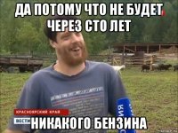 да потому что не будет через сто лет никакого бензина