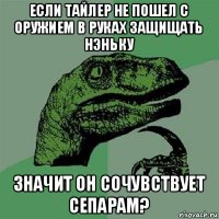 если тайлер не пошел с оружием в руках защищать нэньку значит он сочувствует сепарам?