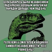 если беларусь была независимой под красно-зелёным флагом на порядок дольше, чем под бчб то почему у змагаров и нациков символ независимости - всё равно бчб?