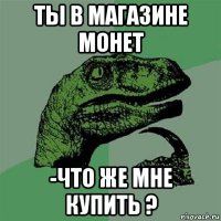 ты в магазине монет -что же мне купить ?