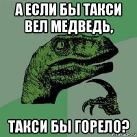 а если бы такси вел медведь, такси бы горело?