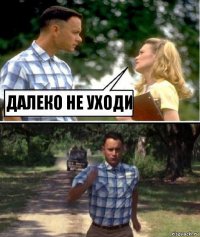 ДАЛЕКО НЕ УХОДИ