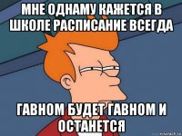 мне однаму кажется в школе расписание всегда гавном будет гавном и останется