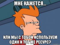 мне кажется... или мы с тобой используем один и тот же ресурс?