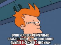  если человек сексуально озабоченный, то он постоянно думает о сексе и о письках