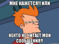 мне кажется!! или некто не читает мои сообщения!!