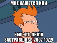 мне кажется или эмо это люли застрявшие в 2007 году