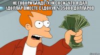 не говори банде "хуй соси" что я дал 1доллар вместе с (дохуя % 35000 долларов 