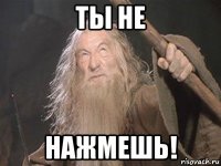 ты не нажмешь!