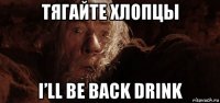 тягайте хлопцы i’ll be back drink