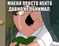 мненя просто некто давно не обнимал. 