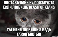 поставь лайк ну пожалуста если любишь klash of klans ты меня любишь я ведь такой милый