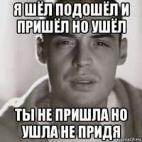 я шёл подошёл и пришёл но ушёл ты не пришла но ушла не придя