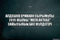 Алдешов Ермахан Сырымұлы 2015 жылғы "Мега Актобе" сайысының бас жүлдегері