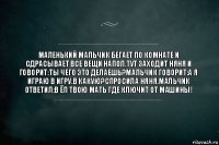 маленький мальчик бегает по комнате и сдрасывает все вещи напол.тут заходит няня и говорит:ты чего это делаешь?мальчик говорит:а я играю в игру.в какую?спросила няня.мальчик ответил:в ёп твою мать где ключит от машины!