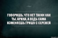 Говоришь, что нет таких как ты, Арина, а ведь сама изменяешь гришу с сережей