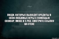 Люди, которые выводят кредиты в свои любимые игры с помощью Coinsup, умнее в 5 раз. Смотрите ссылку на стене