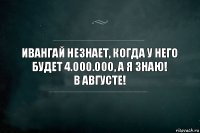 Ивангай незнает, когда у него будет 4.000.000, а я знаю!
В августе!