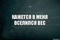 Кажется в меня вселился вес