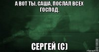 а вот ты, саша, послал всех господ. сергей (с)