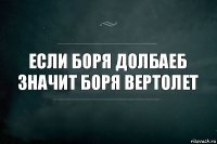 Если боря Долбаеб значит боря вертолет