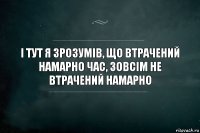 І тут я зрозумів, що втрачений намарно час, зовсім не втрачений намарно