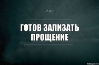 ГОТОВ ЗАЛИЗАТЬ ПРОЩЕНИЕ