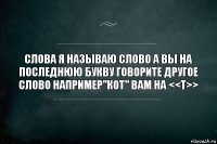 Слова Я называю слово а вы на последнюю букву говорите другое слово например"Кот" Вам на <<т>>