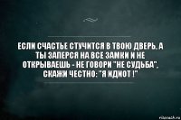 Если счастье стучится в твою дверь, а ты заперся на все замки и не открываешь - не говори "не судьба", скажи честно: "я идиот !"