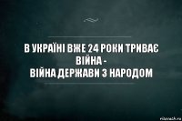 В Україні вже 24 роки триває війна -
війна держави з народом