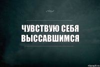 чувствую себя выссавшимся