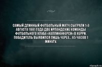 Самый длинный футбольный матч сыграли 1-3 августа 1981 года две ирландские команды футбольного клуба «Каллинаферси» в Керри. Победитель выявился лишь через… 65 часов 1 минуту.