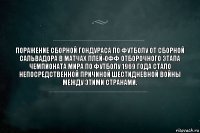 Поражение сборной Гондураса по футболу от сборной Сальвадора в матчах плей-офф отборочного этапа Чемпионата мира по футболу 1969 года стало непосредственной причиной шестидневной войны между этими странами.