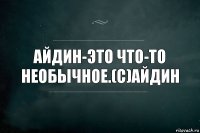 Айдин-это что-то необычное.(с)Айдин