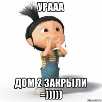 урааа дом 2 закрыли =)))))