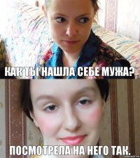 Как ты нашла себе мужа? Посмотрела на него так.