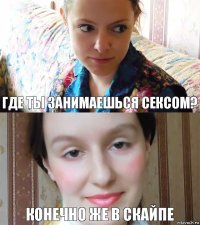 Где ты занимаешься сексом? конечно же в скайпе