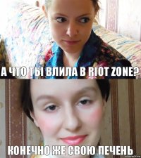 а что ты влила в RIOT ZONE? КОНЕЧНО ЖЕ СВОЮ ПЕЧЕНЬ