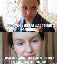 Оксана юрьевна! а щас то как фамилия? Думаешь Гудошник? ХУЙ! узенковка узенковка узенковачка!