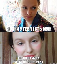 СКАЖИ У ТЕБЯ ЕСТЬ МУЖ НЕТ Я ИЩУ МУЖА
БОГАТОГО СУПЕР МЕНЯ